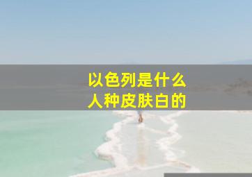 以色列是什么人种皮肤白的