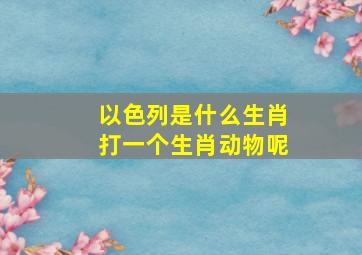 以色列是什么生肖打一个生肖动物呢