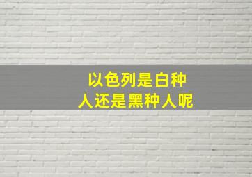 以色列是白种人还是黑种人呢