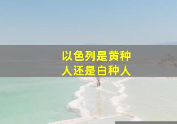 以色列是黄种人还是白种人