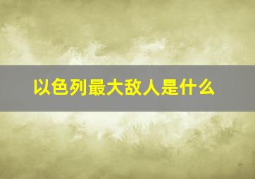 以色列最大敌人是什么