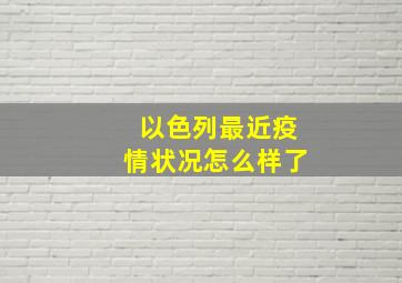 以色列最近疫情状况怎么样了