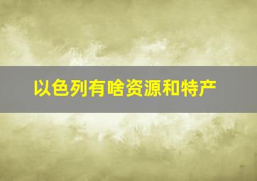 以色列有啥资源和特产