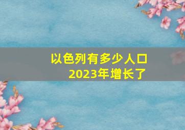 以色列有多少人口2023年增长了