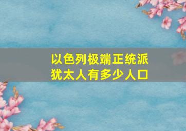 以色列极端正统派犹太人有多少人口