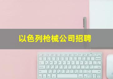 以色列枪械公司招聘