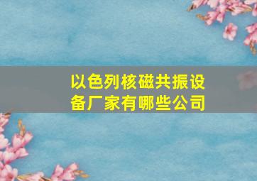 以色列核磁共振设备厂家有哪些公司