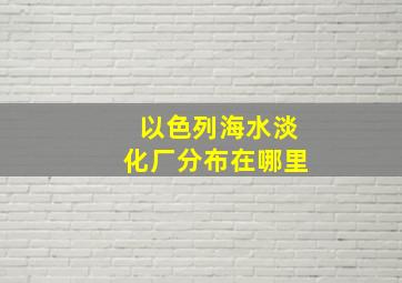 以色列海水淡化厂分布在哪里