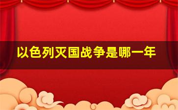 以色列灭国战争是哪一年