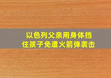 以色列父亲用身体挡住孩子免遭火箭弹袭击