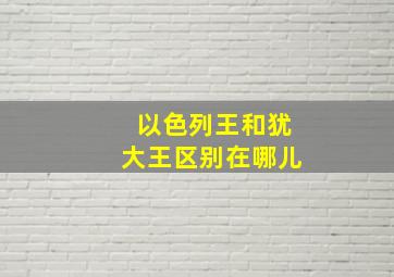 以色列王和犹大王区别在哪儿