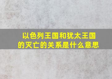 以色列王国和犹太王国的灭亡的关系是什么意思