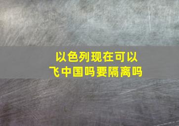 以色列现在可以飞中国吗要隔离吗