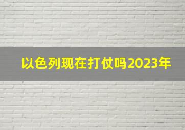 以色列现在打仗吗2023年