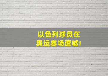 以色列球员在奥运赛场遭嘘!