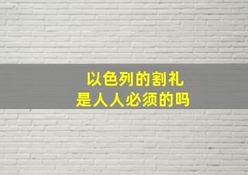 以色列的割礼是人人必须的吗