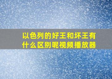 以色列的好王和坏王有什么区别呢视频播放器