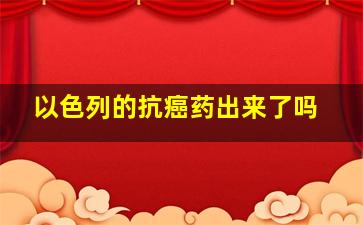 以色列的抗癌药出来了吗