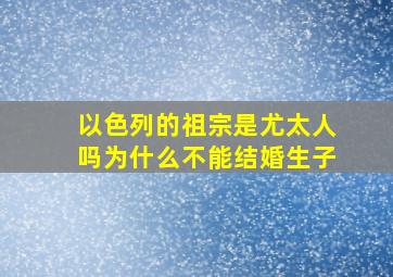 以色列的祖宗是尤太人吗为什么不能结婚生子