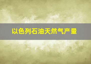 以色列石油天然气产量