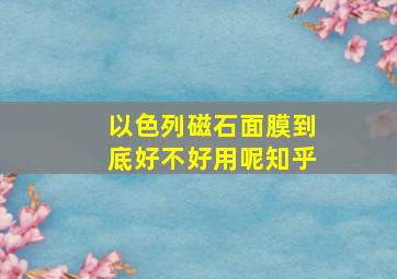 以色列磁石面膜到底好不好用呢知乎