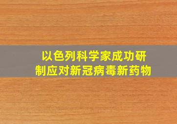 以色列科学家成功研制应对新冠病毒新药物