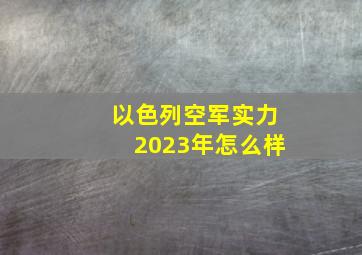 以色列空军实力2023年怎么样