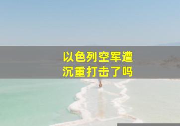 以色列空军遭沉重打击了吗