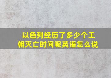 以色列经历了多少个王朝灭亡时间呢英语怎么说