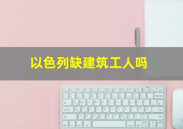 以色列缺建筑工人吗