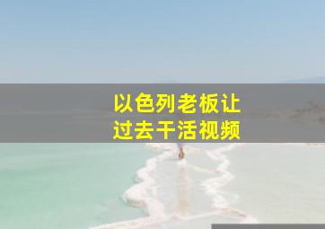 以色列老板让过去干活视频