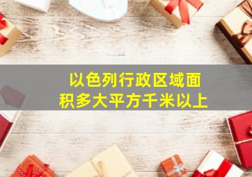 以色列行政区域面积多大平方千米以上