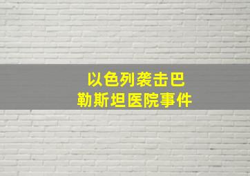 以色列袭击巴勒斯坦医院事件