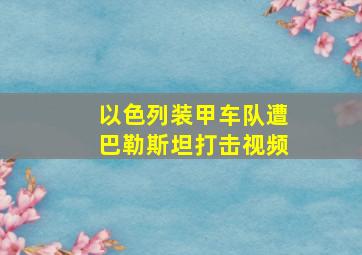 以色列装甲车队遭巴勒斯坦打击视频