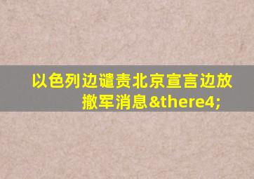 以色列边谴责北京宣言边放撤军消息∴