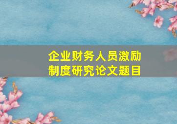 企业财务人员激励制度研究论文题目