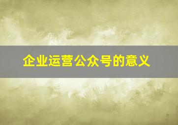 企业运营公众号的意义