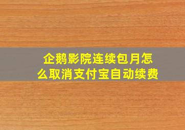 企鹅影院连续包月怎么取消支付宝自动续费