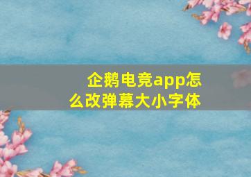 企鹅电竞app怎么改弹幕大小字体