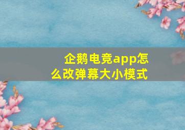 企鹅电竞app怎么改弹幕大小模式