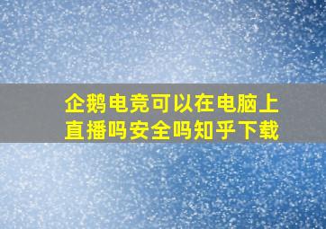 企鹅电竞可以在电脑上直播吗安全吗知乎下载