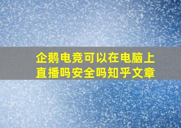 企鹅电竞可以在电脑上直播吗安全吗知乎文章