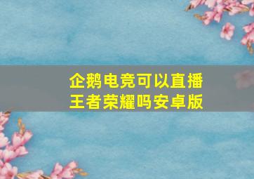 企鹅电竞可以直播王者荣耀吗安卓版