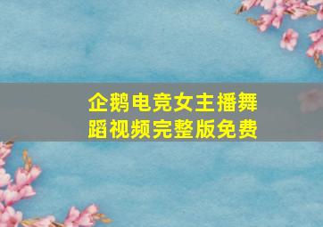 企鹅电竞女主播舞蹈视频完整版免费