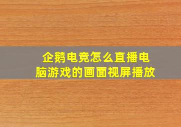 企鹅电竞怎么直播电脑游戏的画面视屏播放