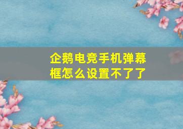 企鹅电竞手机弹幕框怎么设置不了了