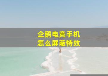 企鹅电竞手机怎么屏蔽特效