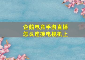 企鹅电竞手游直播怎么连接电视机上