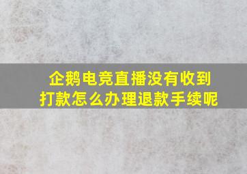 企鹅电竞直播没有收到打款怎么办理退款手续呢