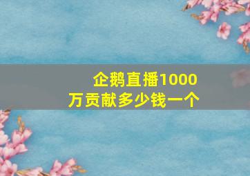 企鹅直播1000万贡献多少钱一个